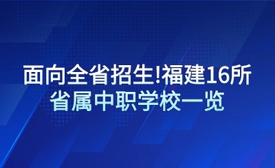 面向全省初中畢業(yè)生!福建16所省屬中職學(xué)校一覽