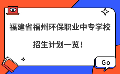 2024年福建省福州環(huán)保職業(yè)中專學(xué)校招生計(jì)劃一覽！
