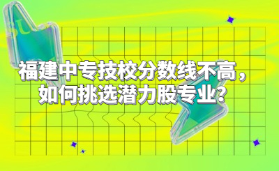福建中專技校分?jǐn)?shù)線不高，如何挑選潛力股專業(yè)？