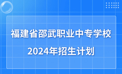 南平中職|2024年福建省邵武職業中專學校招生計劃