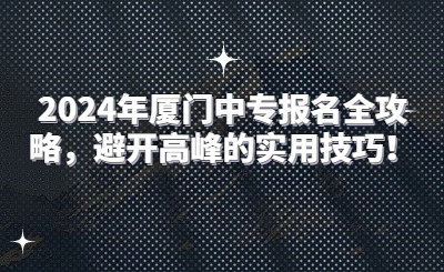 2024年廈門中專報(bào)名全攻略，避開高峰的實(shí)用技巧！