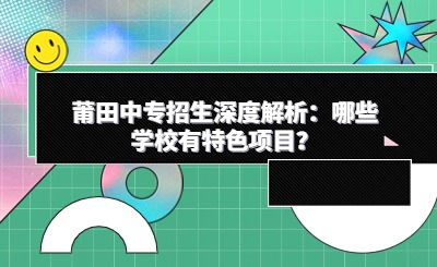 莆田中專招生深度解析:哪些學校有特色項目?