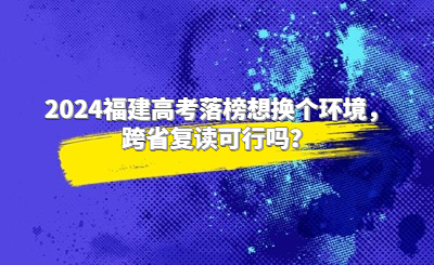 2024福建高考落榜想換個(gè)環(huán)境，跨省復(fù)讀可行嗎？