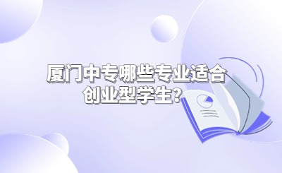 廈門中專哪些專業(yè)適合創(chuàng)業(yè)型學生？