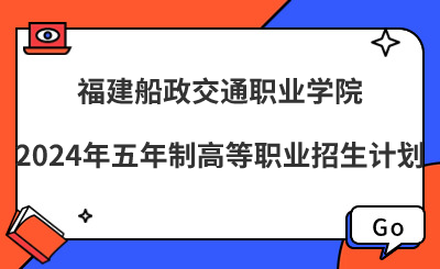 福建船政交通職業學院2024年五年制高等職業招生計劃