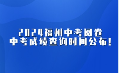 關注!2024福州中招志愿已截止,中考閱卷,中考成績查詢時間公布!