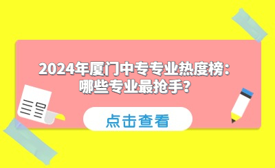 2024年廈門中專專業(yè)熱度榜：哪些專業(yè)最搶手？