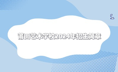 莆田中專 | 莆田藝術學校2024年招生簡章