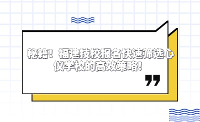 秘籍！福建技校報名快速篩選心儀學校的高效策略！