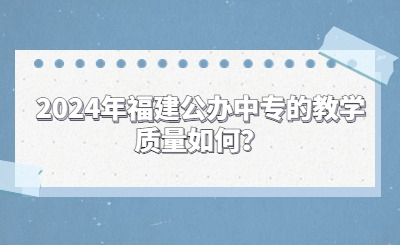 2024年福建公辦中專的教學質量如何？