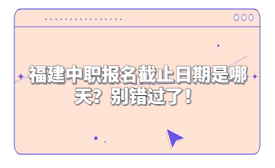 福建中職報名截止日期是哪天？別錯過了！