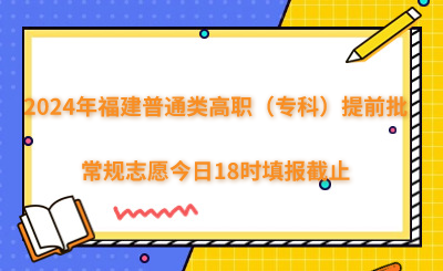 2024年福建普通類高職（專科）提前批常規(guī)志愿今日18時填報截止