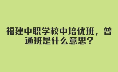 福建中職學校中培優班，普通班是什么意思?