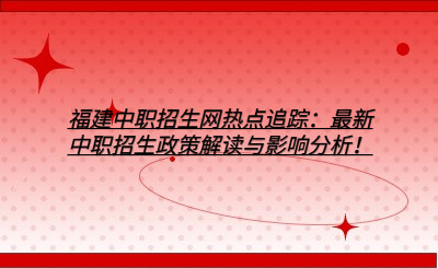 福建中職招生網熱點追蹤：最新中職招生政策解讀與影響分析！