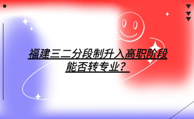 福建三二分段制升入高職階段能否轉專業？