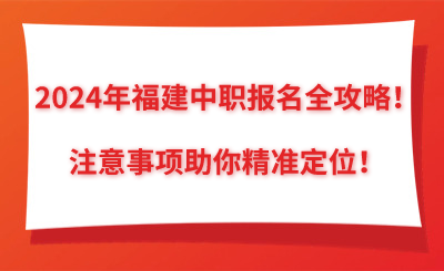 2024年福建中職報名全攻略！注意事項助你精準定位！