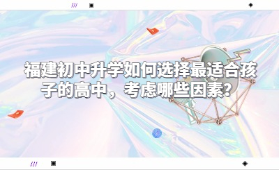 福建初中升學如何選擇最適合孩子的高中,考慮哪些因素?
