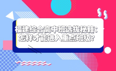 福建綜合高中班選拔秘籍：怎樣才能進入重點班級？