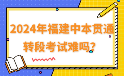 2024年福建中本貫通的轉(zhuǎn)段考試難嗎？