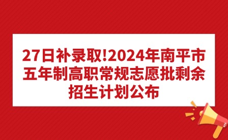 27日補錄取!2024年南平市五年制高職常規(guī)志愿批剩余招生計劃公布