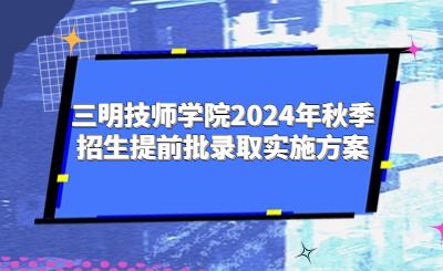 三明技師學院2024年秋季招生提前批錄取實施方案