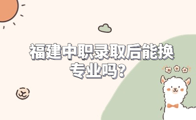 福建中職錄取后能換專業(yè)嗎？