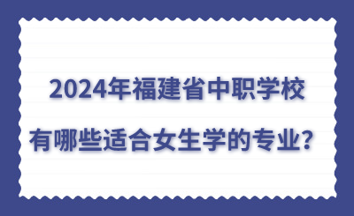 2024年福建省中職學(xué)校有哪些適合女生學(xué)的專業(yè)？