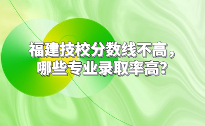 福建技校分數線不高，哪些專業錄取率高？