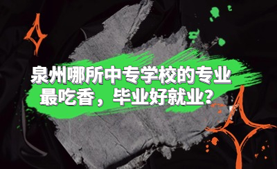 泉州哪所中專學校的專業最吃香，畢業好就業？