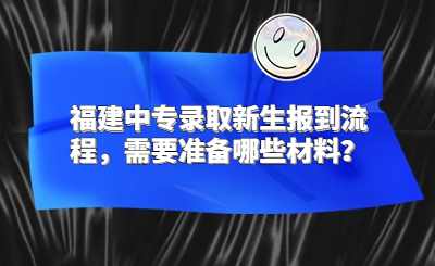 福建中專錄取新生報到流程，需要準備哪些材料？