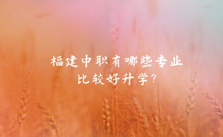 福建中職有哪些專業(yè)比較好升學(xué)?
