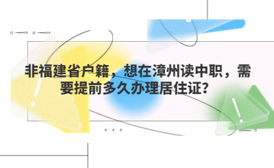 非福建省戶籍,想在漳州讀中職,需要提前多久辦理居住證?