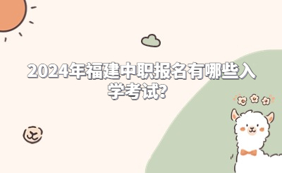 2024年福建中職報名有哪些入學考試？