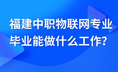福建中職物聯網專業畢業能做什么工作？