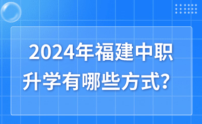 2024年福建中職升學有哪些方式？