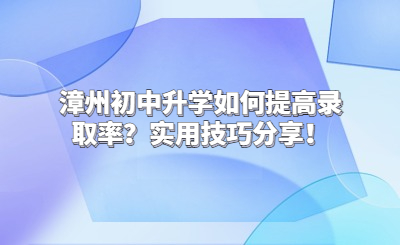 漳州初中升學(xué)如何提高錄取率?實用技巧分享!