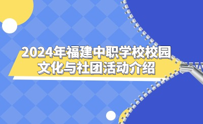 2024年福建中職學校校園文化與社團活動介紹