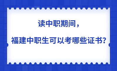 讀中職期間,福建中職生可以考哪些證書?