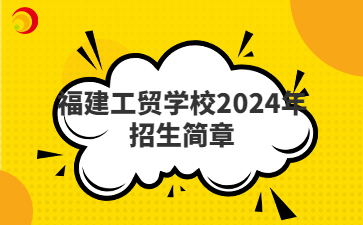 福建工貿學校2024年招生簡章