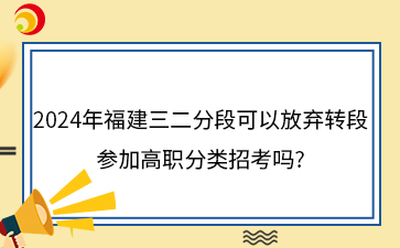 2024年福建三二分段可以放棄轉(zhuǎn)段 參加高職分類招考嗎_.png