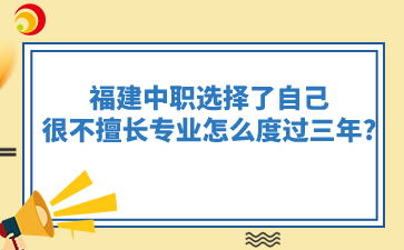 福建中職選擇了自己很不擅長的專業怎么度過三年?