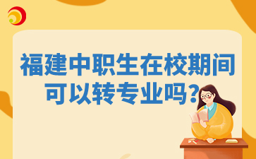 福建中職生在校期間可以轉專業嗎？
