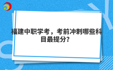 福建中職學考，考前沖刺哪些科目最提分？