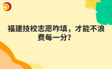 福建技校志愿咋填，才能不浪費每一分？