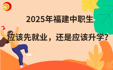 2025年福建中職生應該先就業，還是應該升學？