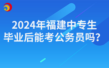 2024年福建中專生畢業(yè)后能考公務(wù)員嗎？