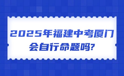 2025年福建中考廈門(mén)會(huì)自行命題嗎?